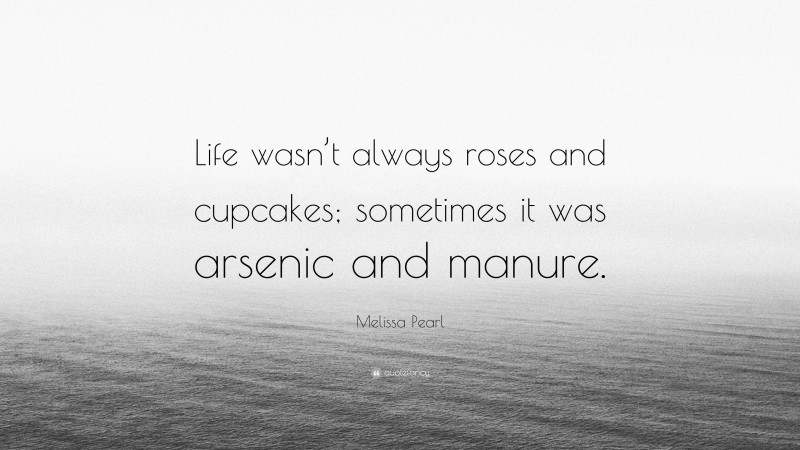Melissa Pearl Quote: “Life wasn’t always roses and cupcakes; sometimes it was arsenic and manure.”