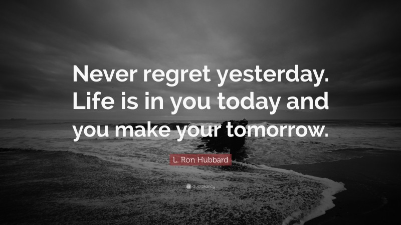 L. Ron Hubbard Quote: “Never regret yesterday. Life is in you today and you make your tomorrow.”