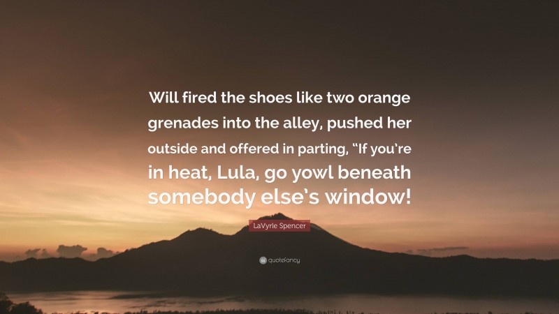 LaVyrle Spencer Quote: “Will fired the shoes like two orange grenades into the alley, pushed her outside and offered in parting, “If you’re in heat, Lula, go yowl beneath somebody else’s window!”