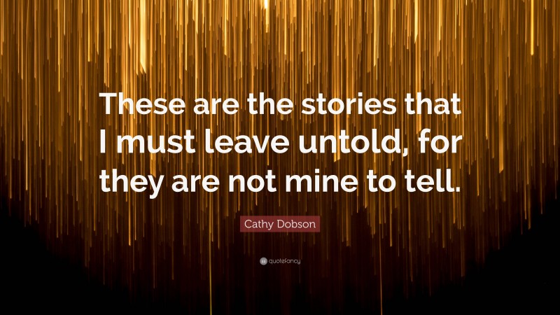 Cathy Dobson Quote: “These are the stories that I must leave untold, for they are not mine to tell.”