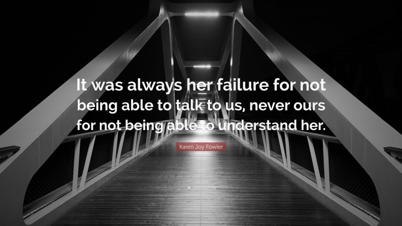 Karen Joy Fowler Quote: “It was always her failure for not being able to talk to us, never ours for not being able to understand her.”