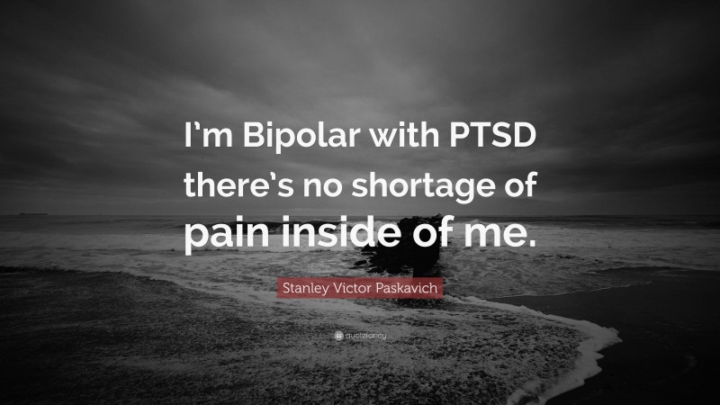 Stanley Victor Paskavich Quote: “I’m Bipolar with PTSD there’s no shortage of pain inside of me.”