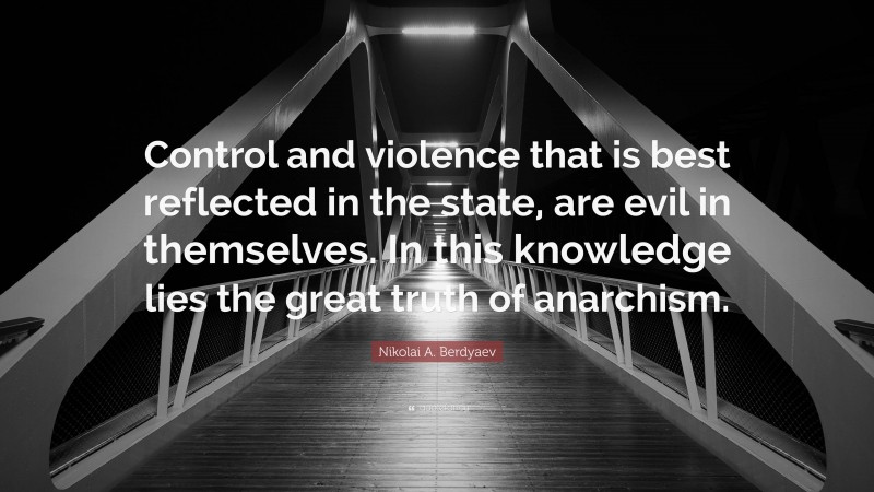 Nikolai A. Berdyaev Quote: “Control and violence that is best reflected in the state, are evil in themselves. In this knowledge lies the great truth of anarchism.”