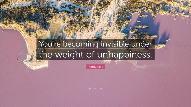 Penny Reid Quote: “You’re becoming invisible under the weight of unhappiness.”