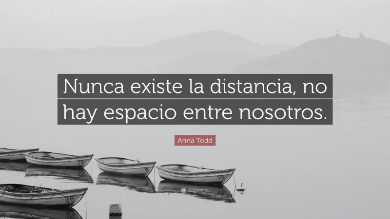 Anna Todd Quote: “Nunca existe la distancia, no hay espacio entre nosotros.”