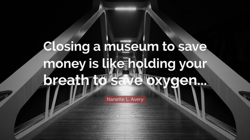 Nanette L. Avery Quote: “Closing a museum to save money is like holding your breath to save oxygen...”