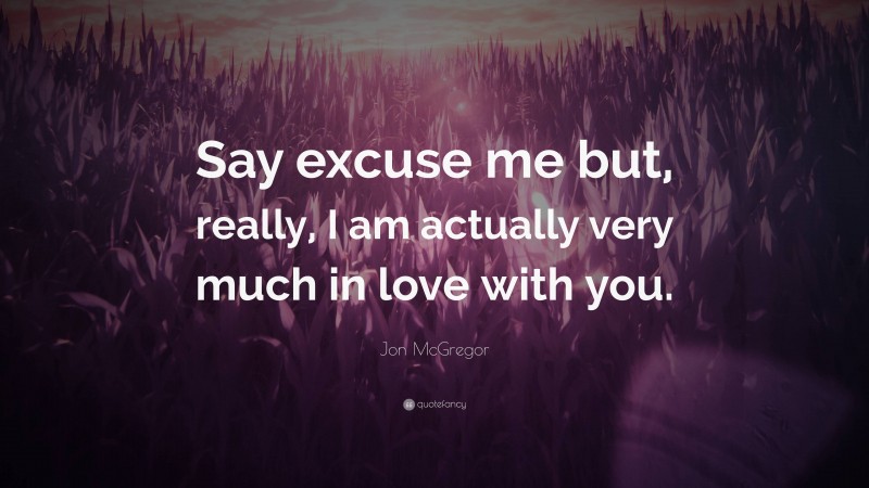 Jon McGregor Quote: “Say excuse me but, really, I am actually very much in love with you.”