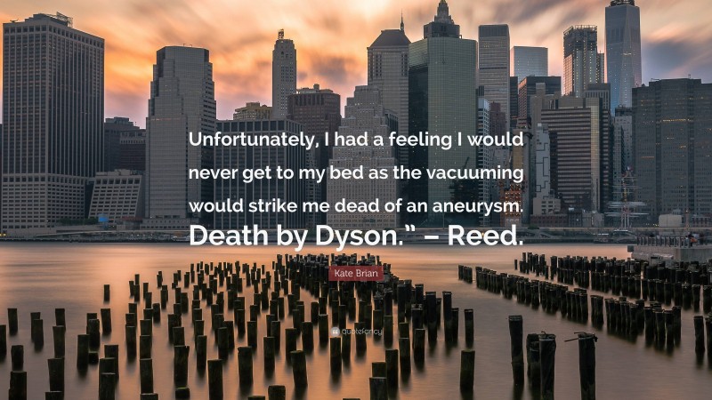 Kate Brian Quote: “Unfortunately, I had a feeling I would never get to my bed as the vacuuming would strike me dead of an aneurysm. Death by Dyson.” – Reed.”