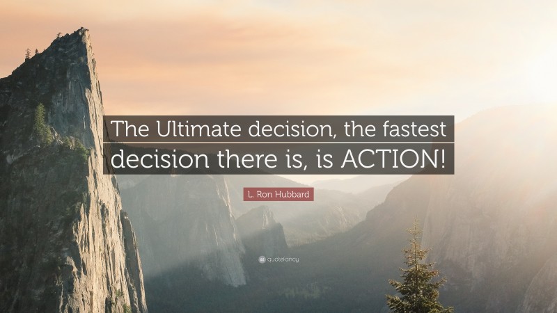 L. Ron Hubbard Quote: “The Ultimate decision, the fastest decision there is, is ACTION!”