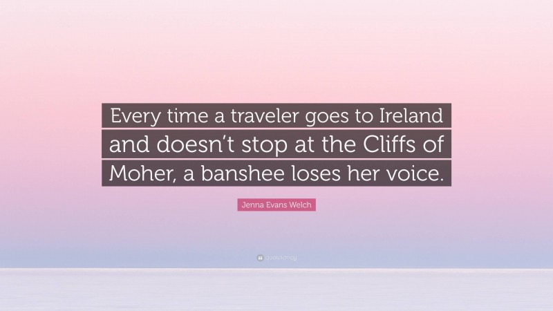 Jenna Evans Welch Quote: “Every time a traveler goes to Ireland and doesn’t stop at the Cliffs of Moher, a banshee loses her voice.”
