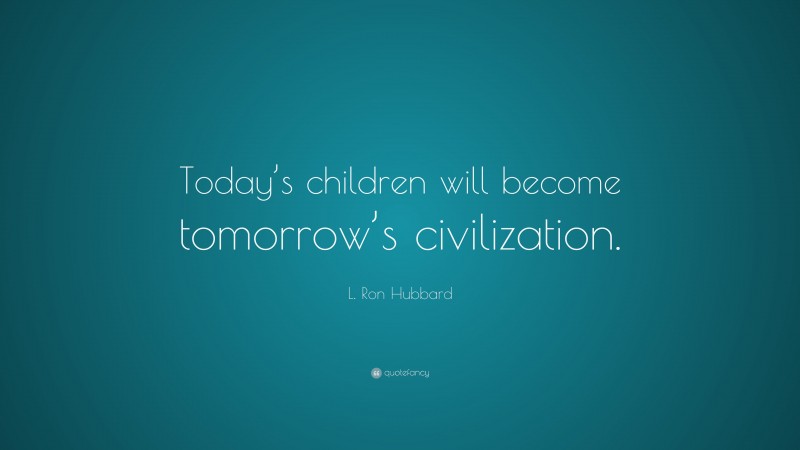 L. Ron Hubbard Quote: “Today’s children will become tomorrow’s civilization.”