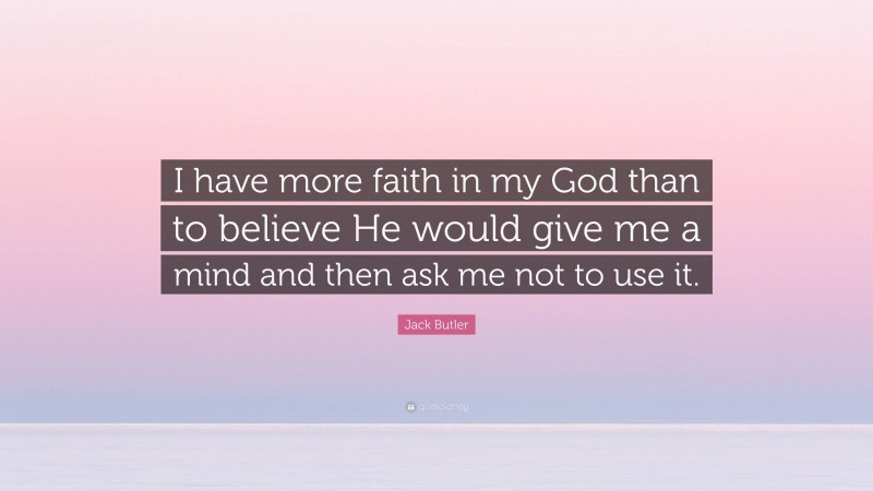 Jack Butler Quote: “I have more faith in my God than to believe He would give me a mind and then ask me not to use it.”