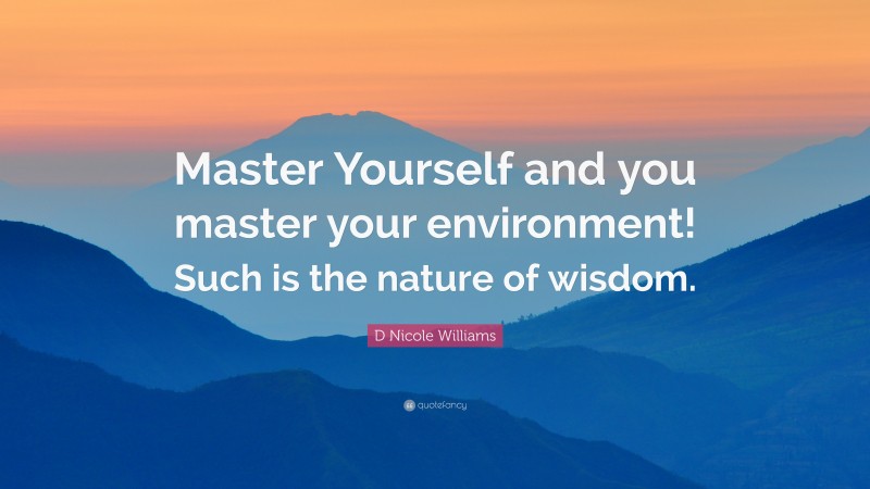 D Nicole Williams Quote: “Master Yourself and you master your environment! Such is the nature of wisdom.”