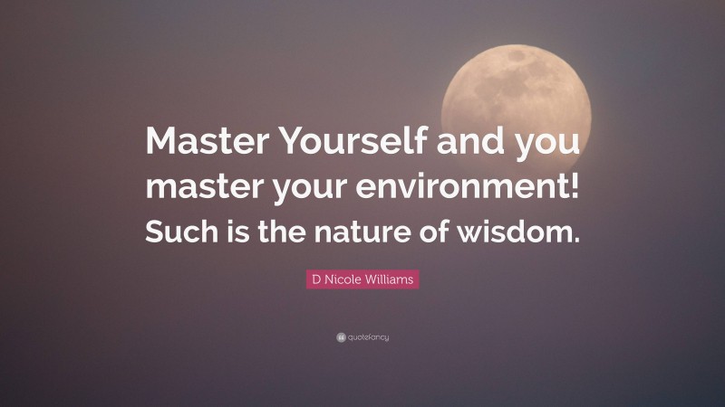D Nicole Williams Quote: “Master Yourself and you master your environment! Such is the nature of wisdom.”