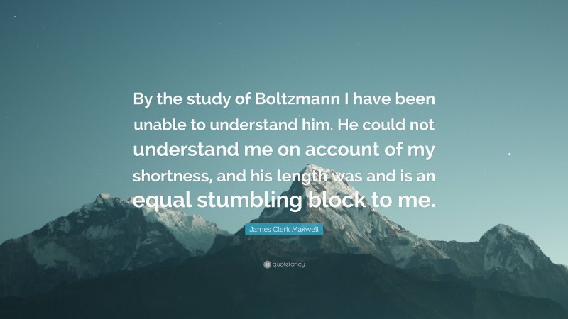 James Clerk Maxwell Quote: “By the study of Boltzmann I have been unable to understand him. He could not understand me on account of my shortness, and his length was and is an equal stumbling block to me.”