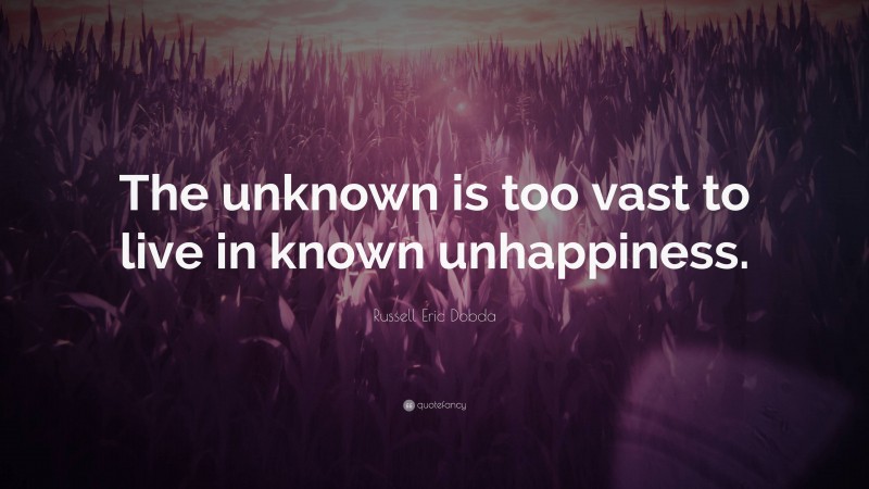 Russell Eric Dobda Quote: “The unknown is too vast to live in known unhappiness.”