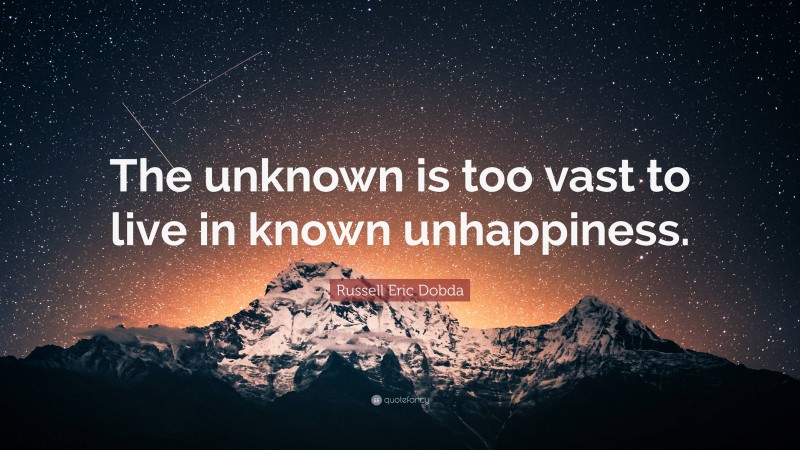 Russell Eric Dobda Quote: “The unknown is too vast to live in known unhappiness.”