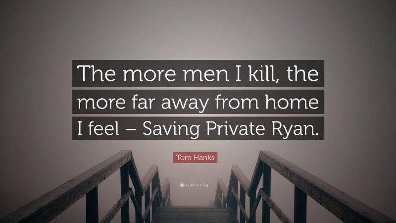 Tom Hanks Quote: “The more men I kill, the more far away from home I feel – Saving Private Ryan.”