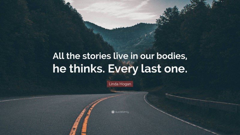 Linda Hogan Quote: “All the stories live in our bodies, he thinks. Every last one.”