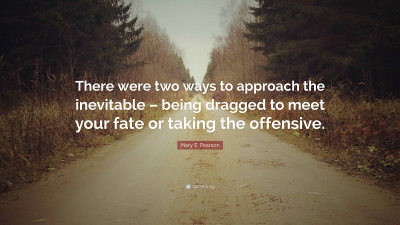 Mary E. Pearson Quote: “There were two ways to approach the inevitable – being dragged to meet your fate or taking the offensive.”