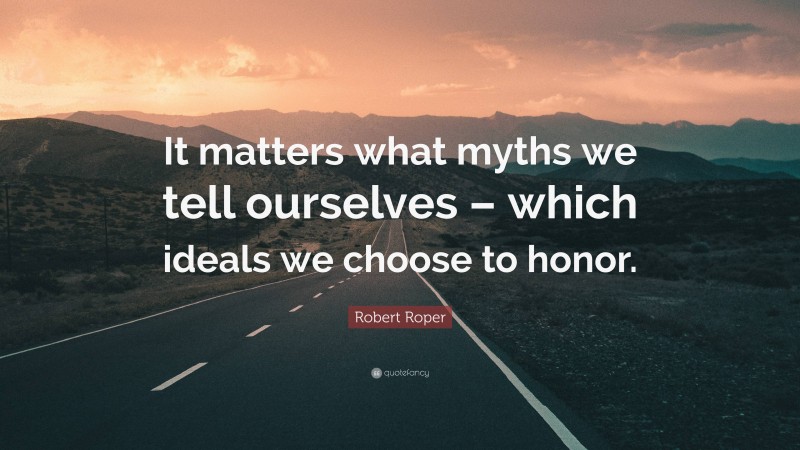 Robert Roper Quote: “It matters what myths we tell ourselves – which ideals we choose to honor.”