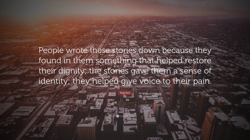 Rob Bell Quote: “People wrote these stories down because they found in them something that helped restore their dignity; the stories gave them a sense of identity; they helped give voice to their pain.”