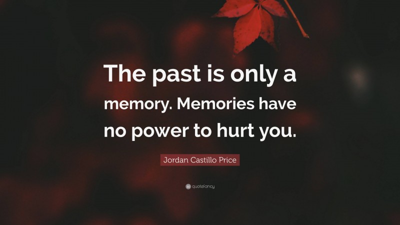 Jordan Castillo Price Quote: “The past is only a memory. Memories have no power to hurt you.”