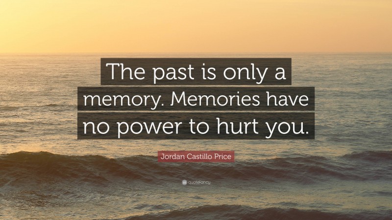 Jordan Castillo Price Quote: “The past is only a memory. Memories have no power to hurt you.”