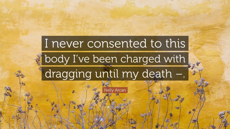 Nelly Arcan Quote: “I never consented to this body I’ve been charged with dragging until my death –.”