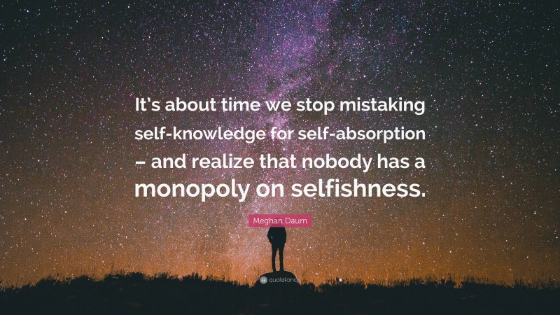 Meghan Daum Quote: “It’s about time we stop mistaking self-knowledge for self-absorption – and realize that nobody has a monopoly on selfishness.”