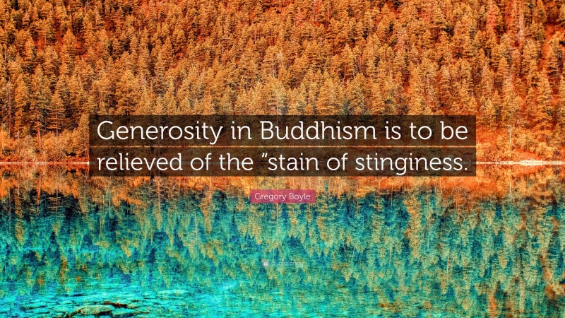 Gregory Boyle Quote: “Generosity in Buddhism is to be relieved of the “stain of stinginess.”