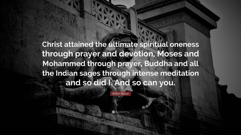 Abhijit Naskar Quote: “Christ attained the ultimate spiritual oneness through prayer and devotion, Moses and Mohammed through prayer, Buddha and all the Indian sages through intense meditation and so did I. And so can you.”