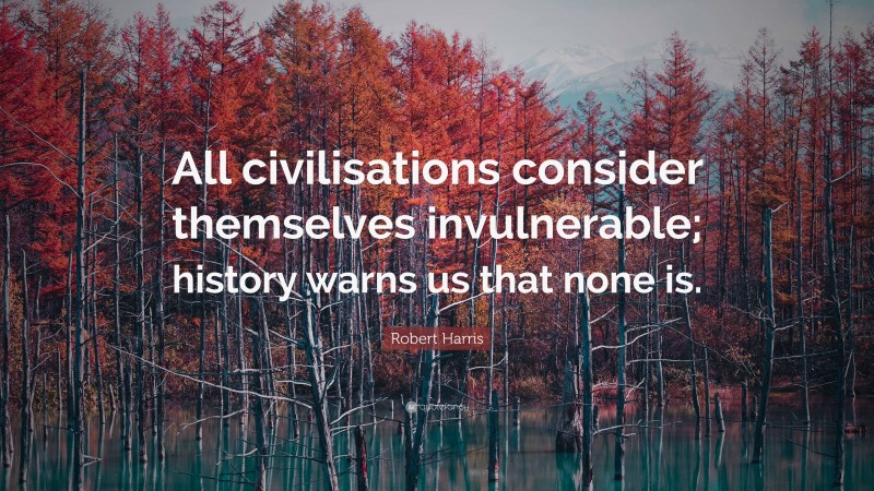 Robert Harris Quote: “All civilisations consider themselves invulnerable; history warns us that none is.”