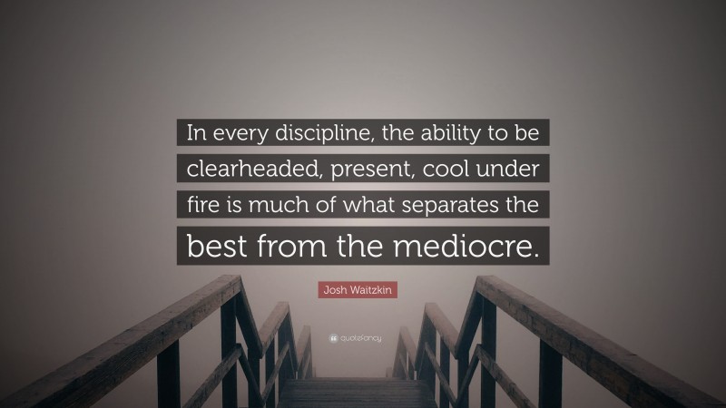 Josh Waitzkin Quote: “In every discipline, the ability to be clearheaded, present, cool under fire is much of what separates the best from the mediocre.”