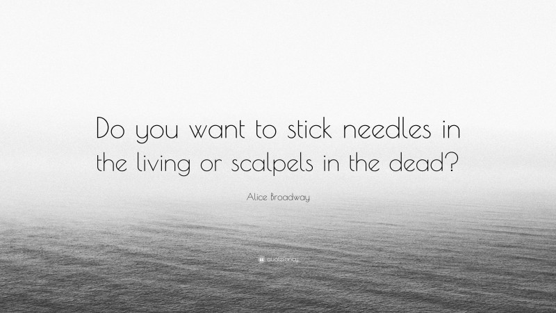 Alice Broadway Quote: “Do you want to stick needles in the living or scalpels in the dead?”