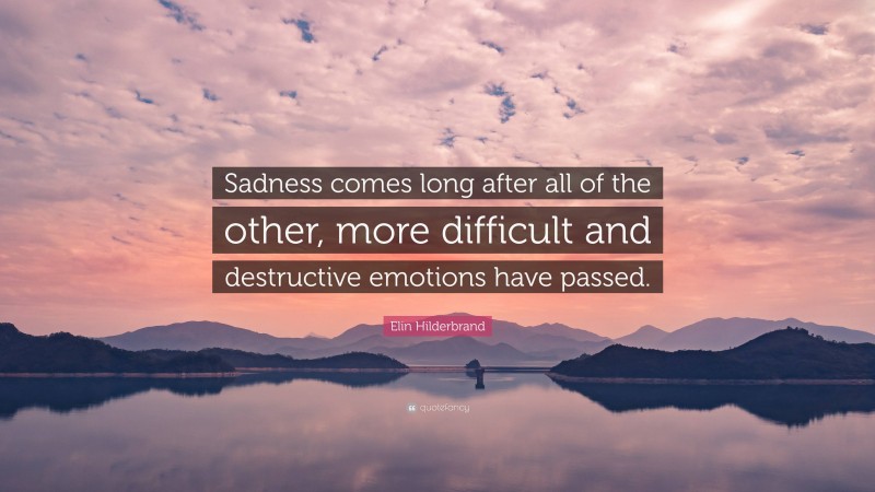 Elin Hilderbrand Quote: “Sadness comes long after all of the other, more difficult and destructive emotions have passed.”