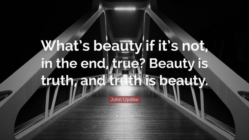 John Updike Quote: “What’s beauty if it’s not, in the end, true? Beauty is truth, and truth is beauty.”