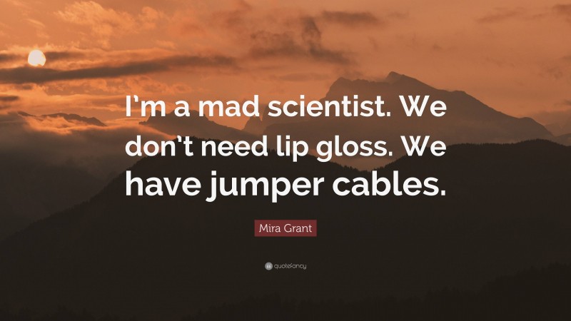 Mira Grant Quote: “I’m a mad scientist. We don’t need lip gloss. We have jumper cables.”