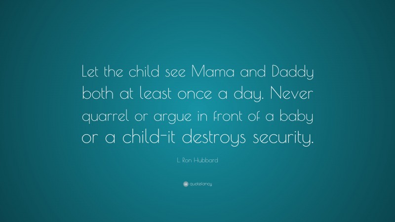 L. Ron Hubbard Quote: “Let the child see Mama and Daddy both at least once a day. Never quarrel or argue in front of a baby or a child-it destroys security.”