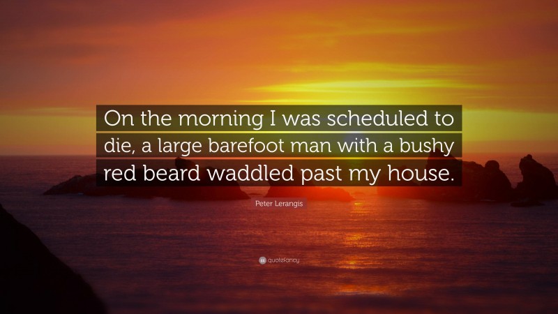 Peter Lerangis Quote: “On the morning I was scheduled to die, a large barefoot man with a bushy red beard waddled past my house.”