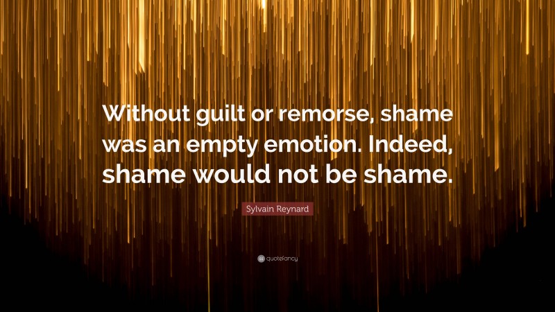 Sylvain Reynard Quote: “Without guilt or remorse, shame was an empty emotion. Indeed, shame would not be shame.”