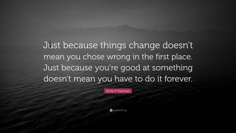 Emily P. Freeman Quote: “Just because things change doesn’t mean you chose wrong in the first place. Just because you’re good at something doesn’t mean you have to do it forever.”