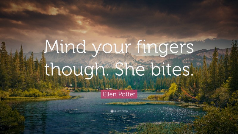 Ellen Potter Quote: “Mind your fingers though. She bites.”