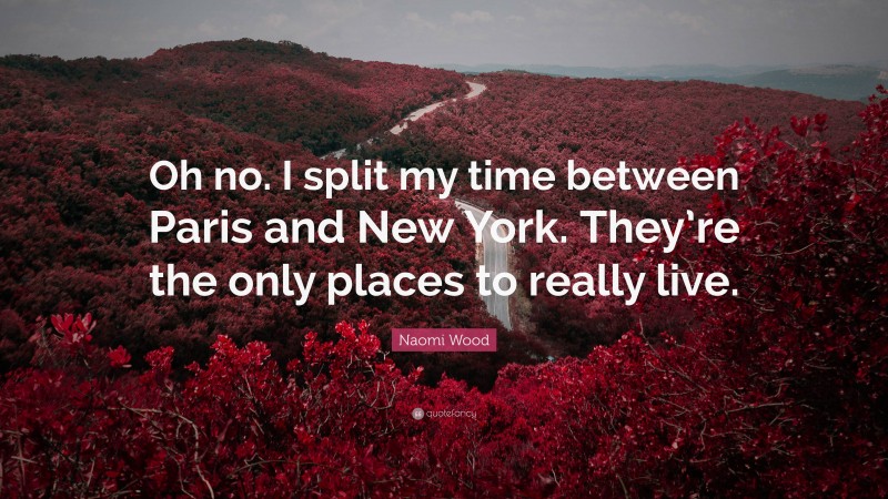 Naomi Wood Quote: “Oh no. I split my time between Paris and New York. They’re the only places to really live.”