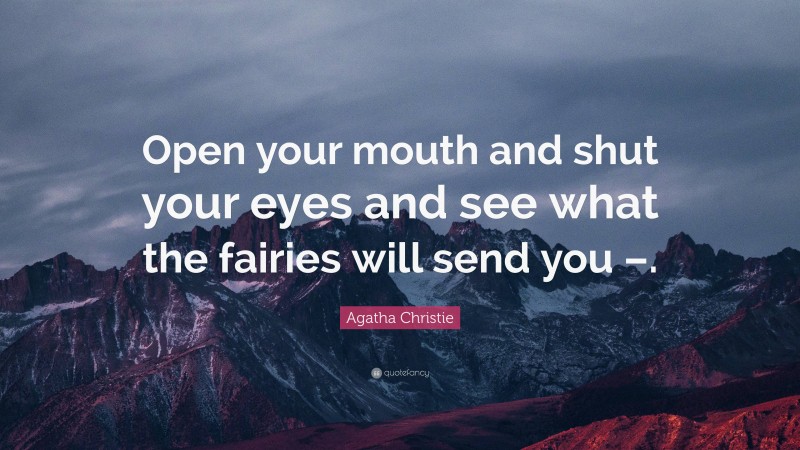 Agatha Christie Quote: “Open your mouth and shut your eyes and see what the fairies will send you –.”