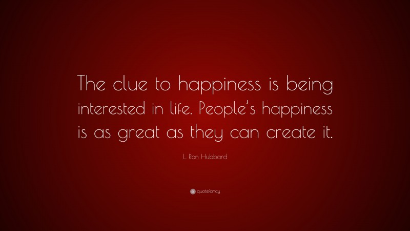 L. Ron Hubbard Quote: “The clue to happiness is being interested in life. People’s happiness is as great as they can create it.”