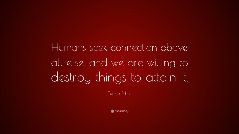 Tarryn Fisher Quote: “Humans seek connection above all else, and we are willing to destroy things to attain it.”