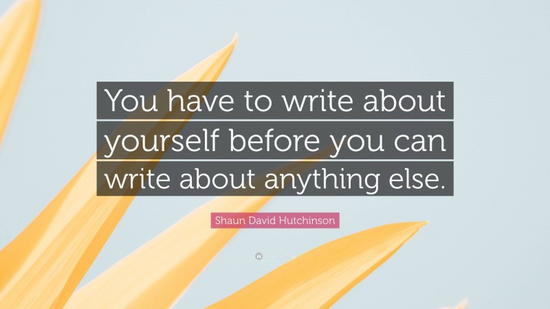 Shaun David Hutchinson Quote: “You have to write about yourself before you can write about anything else.”