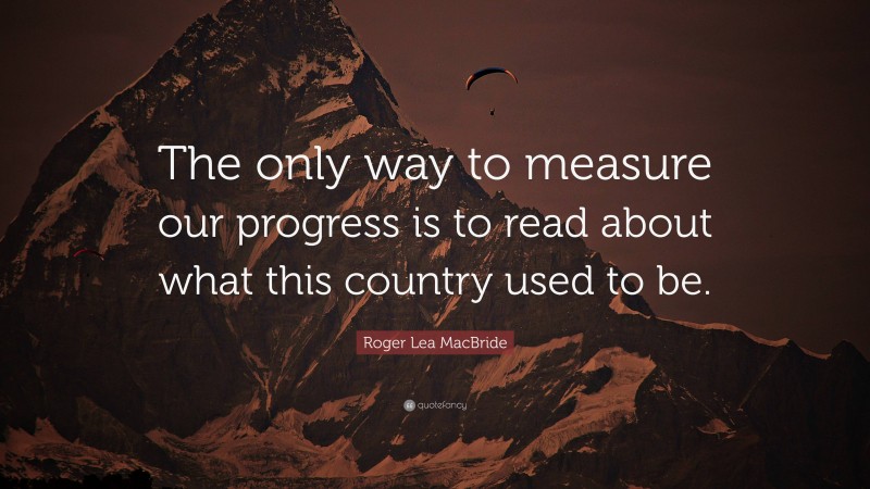 Roger Lea MacBride Quote: “The only way to measure our progress is to read about what this country used to be.”