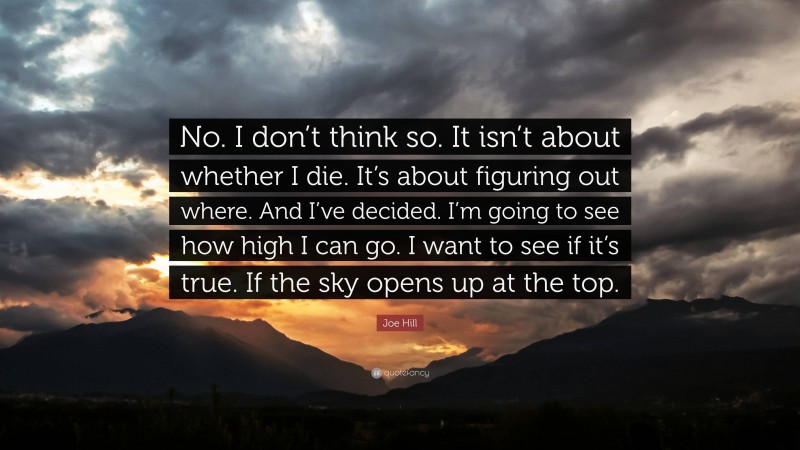 Joe Hill Quote: “No. I don’t think so. It isn’t about whether I die. It’s about figuring out where. And I’ve decided. I’m going to see how high I can go. I want to see if it’s true. If the sky opens up at the top.”